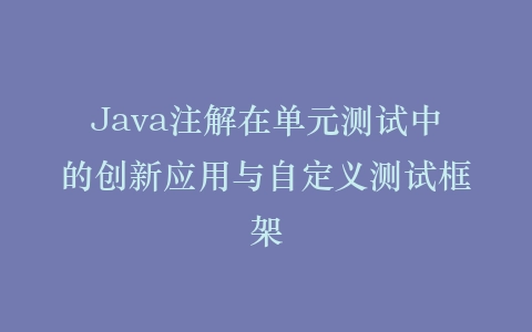 Java注解在单元测试中的创新应用与自定义测试框架插图