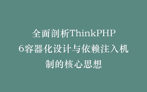 全面剖析ThinkPHP6容器化设计与依赖注入机制的核心思想插图