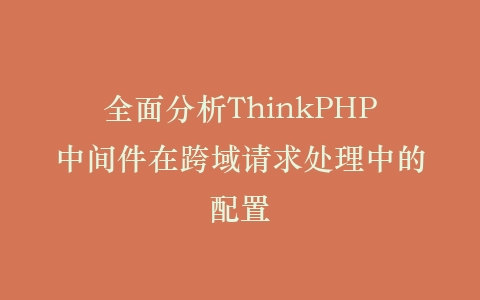 全面分析ThinkPHP中间件在跨域请求处理中的配置插图