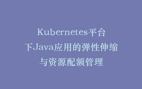 Kubernetes平台下Java应用的弹性伸缩与资源配额管理插图