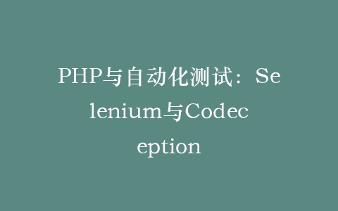 PHP与自动化测试：Selenium与Codeception‌插图
